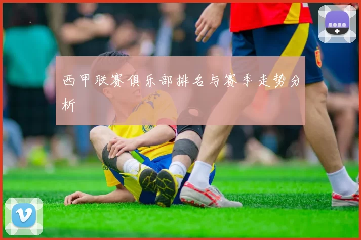 西甲联赛俱乐部排名与赛季走势分析