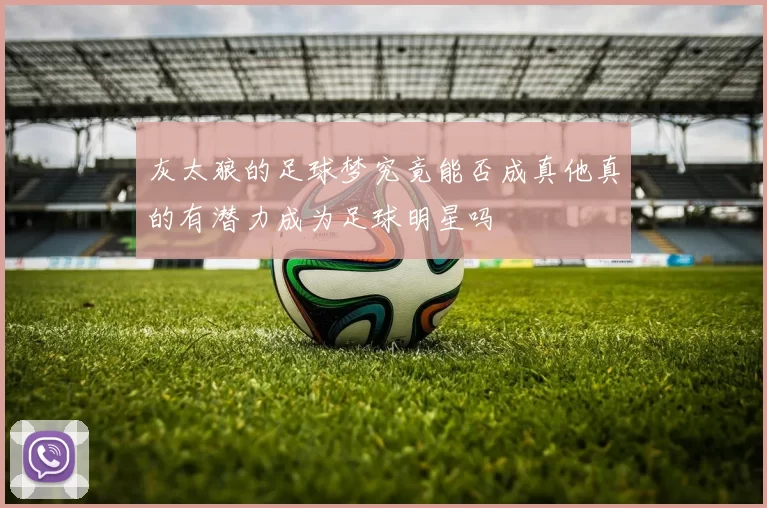 灰太狼的足球梦究竟能否成真他真的有潜力成为足球明星吗