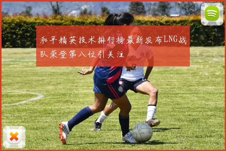 和平精英技术排行榜最新发布LNG战队荣登第八位引关注