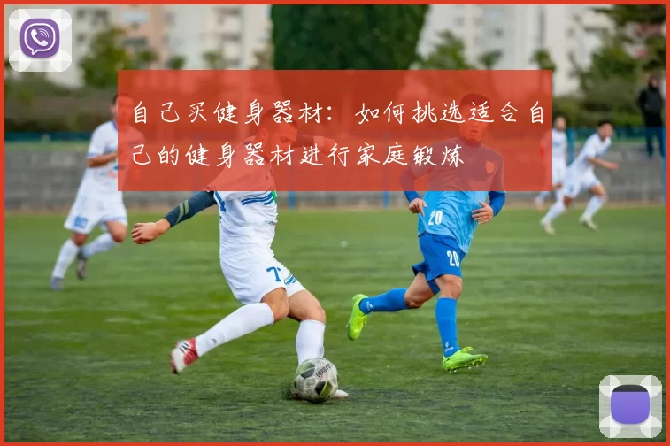 自己买健身器材：如何挑选适合自己的健身器材进行家庭锻炼