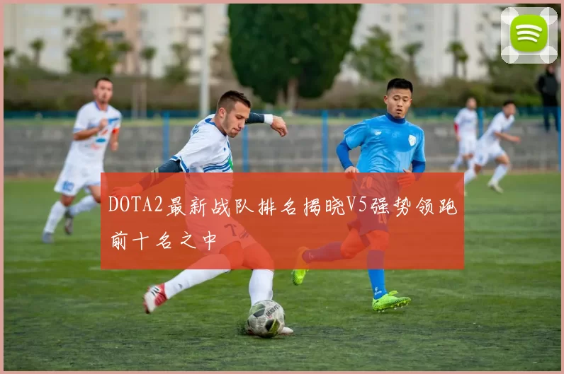 DOTA2最新战队排名揭晓V5强势领跑前十名之中