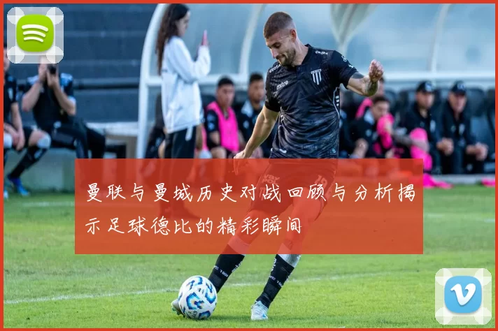 曼联与曼城历史对战回顾与分析揭示足球德比的精彩瞬间