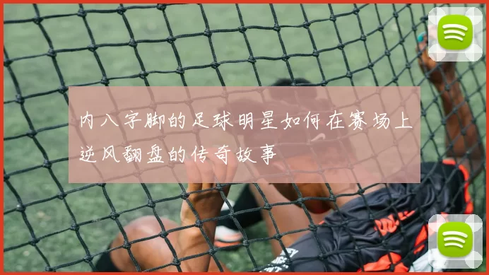 内八字脚的足球明星如何在赛场上逆风翻盘的传奇故事