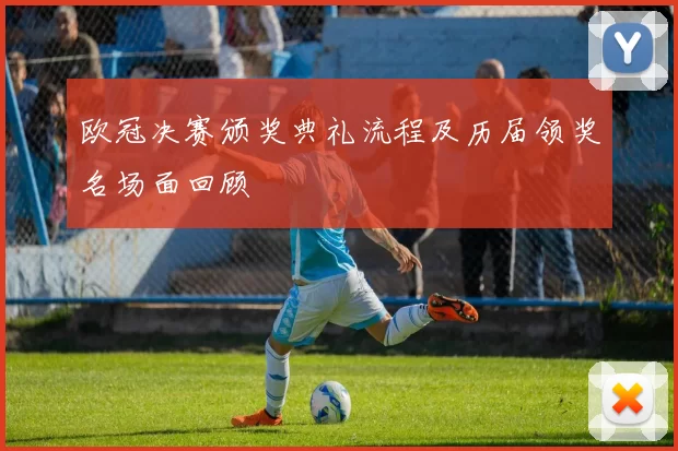 欧冠决赛颁奖典礼流程及历届领奖名场面回顾