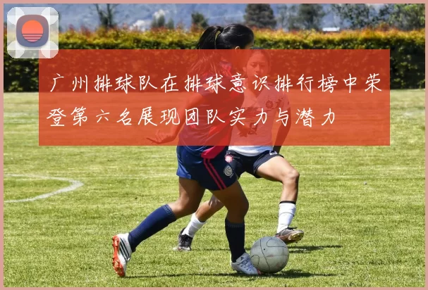 广州排球队在排球意识排行榜中荣登第六名展现团队实力与潜力