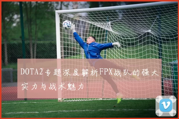 DOTA2专题深度解析FPX战队的强大实力与战术魅力
