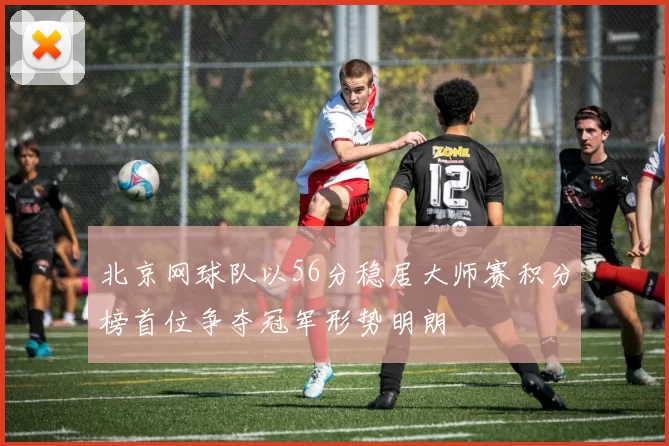 北京网球队以56分稳居大师赛积分榜首位争夺冠军形势明朗