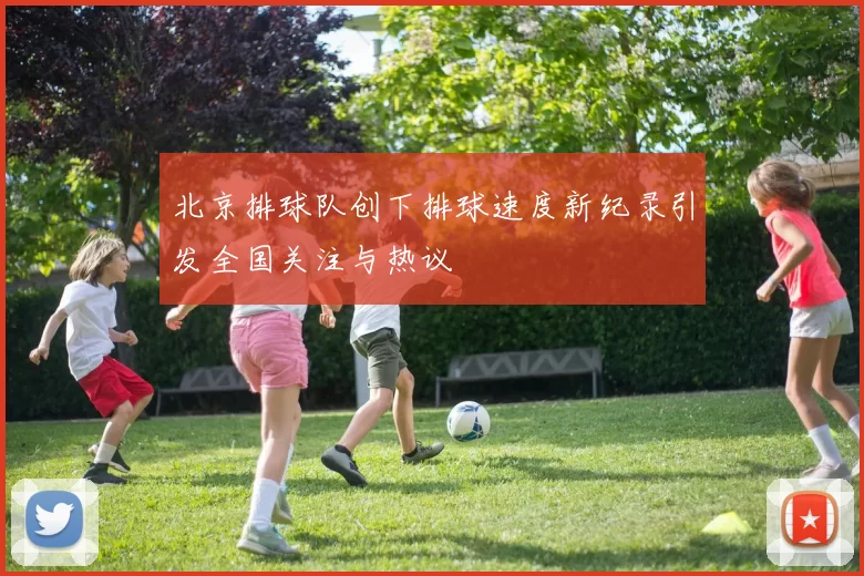 北京排球队创下排球速度新纪录引发全国关注与热议