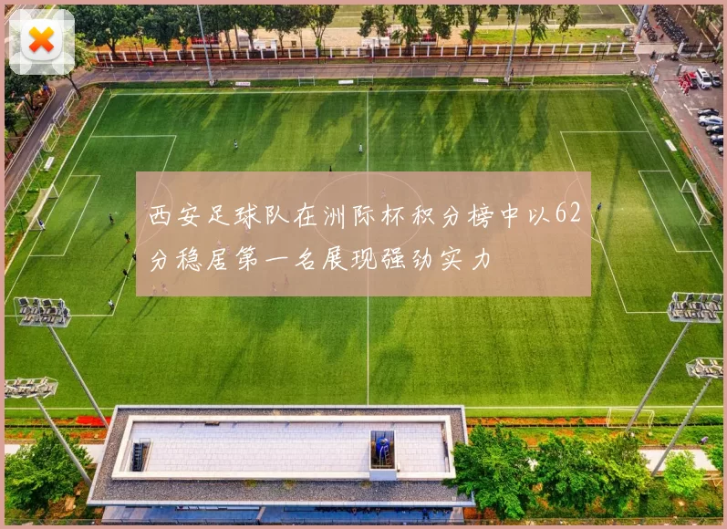 西安足球队在洲际杯积分榜中以62分稳居第一名展现强劲实力
