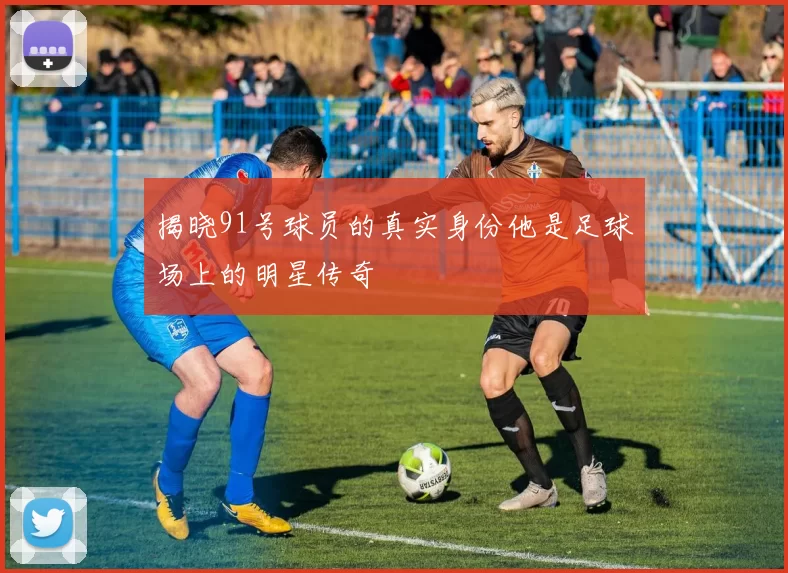 揭晓91号球员的真实身份他是足球场上的明星传奇