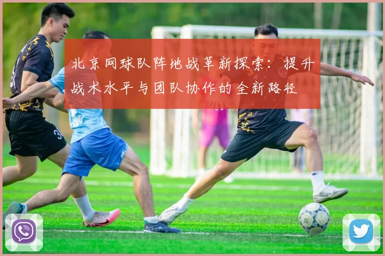北京网球队阵地战革新探索：提升战术水平与团队协作的全新路径