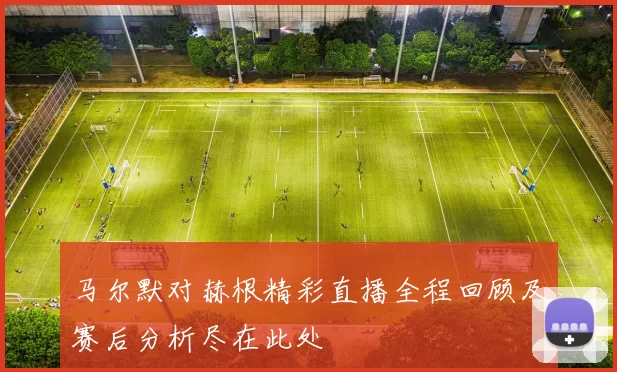 马尔默对赫根精彩直播全程回顾及赛后分析尽在此处