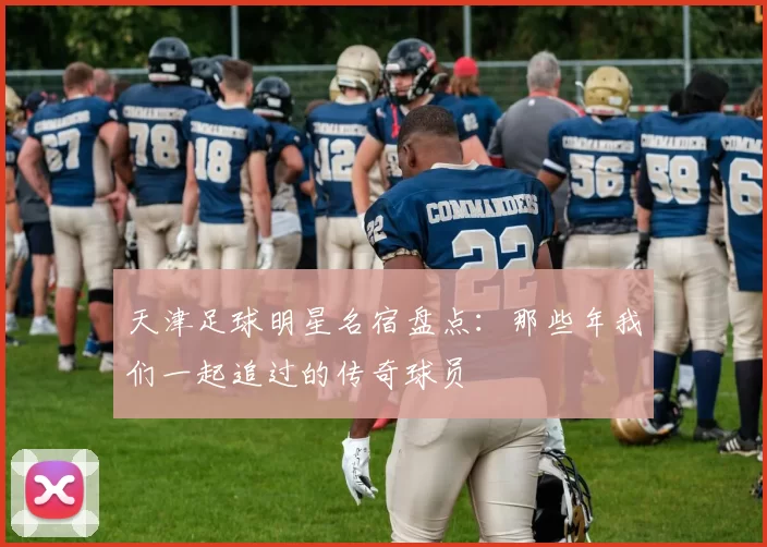 天津足球明星名宿盘点：那些年我们一起追过的传奇球员