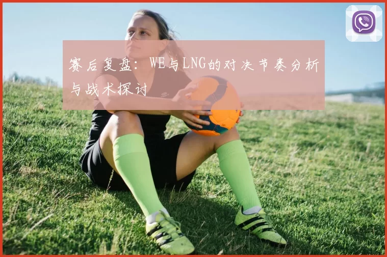 赛后复盘：WE与LNG的对决节奏分析与战术探讨