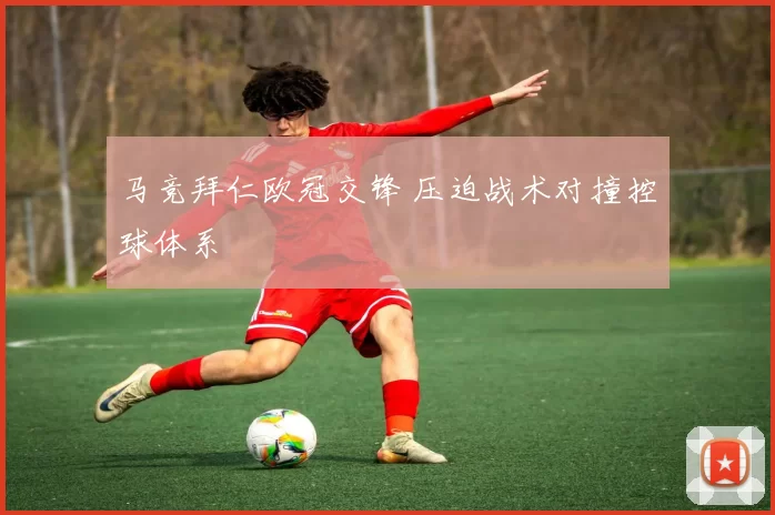 马竞拜仁欧冠交锋 压迫战术对撞控球体系
