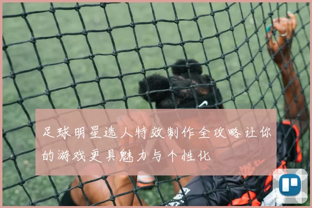 足球明星选人特效制作全攻略让你的游戏更具魅力与个性化