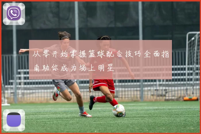 从零开始掌握篮球配合技巧全面指南助你成为场上明星