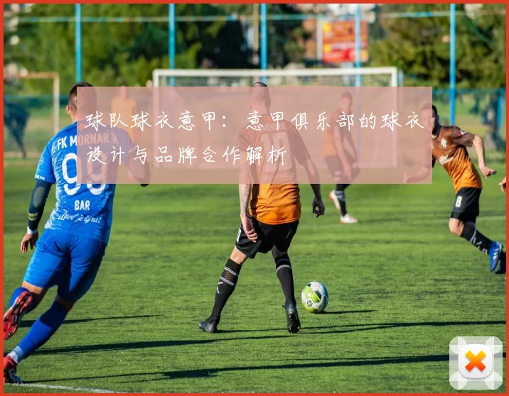 球队球衣意甲：意甲俱乐部的球衣设计与品牌合作解析
