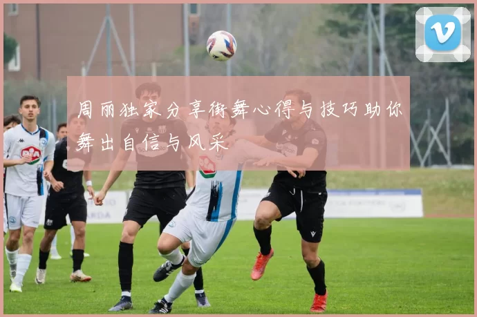 周丽独家分享街舞心得与技巧助你舞出自信与风采