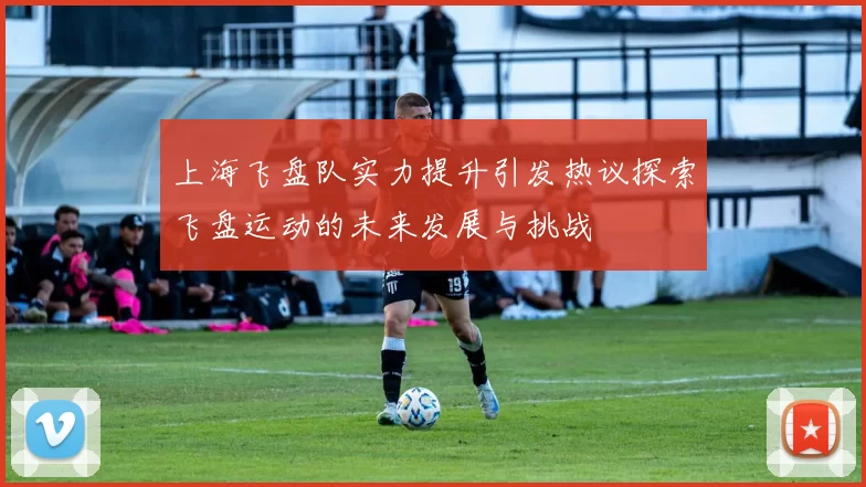 上海飞盘队实力提升引发热议探索飞盘运动的未来发展与挑战