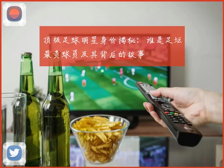 顶级足球明星身价揭秘：谁是足坛最贵球员及其背后的故事