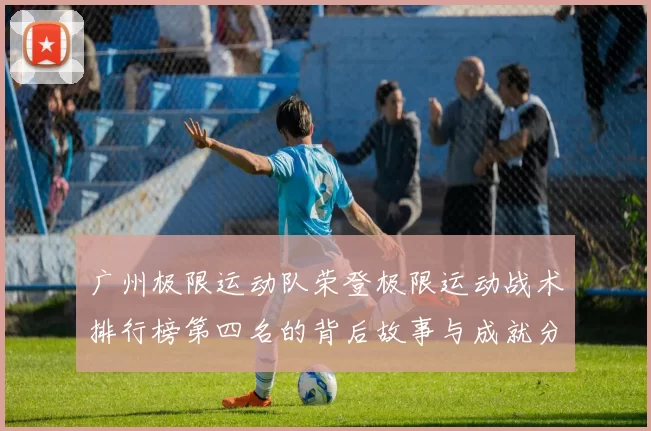 广州极限运动队荣登极限运动战术排行榜第四名的背后故事与成就分析