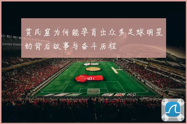贫民窟为何能孕育出众多足球明星的背后故事与奋斗历程