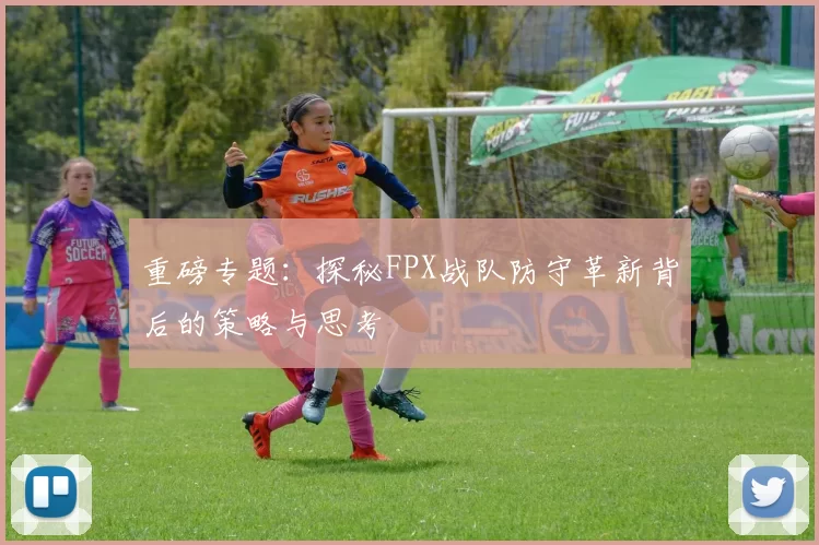 重磅专题：探秘FPX战队防守革新背后的策略与思考