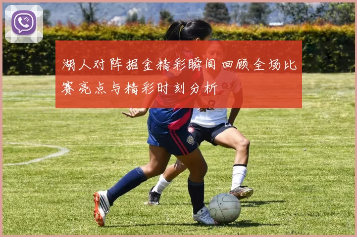 湖人对阵掘金精彩瞬间回顾全场比赛亮点与精彩时刻分析