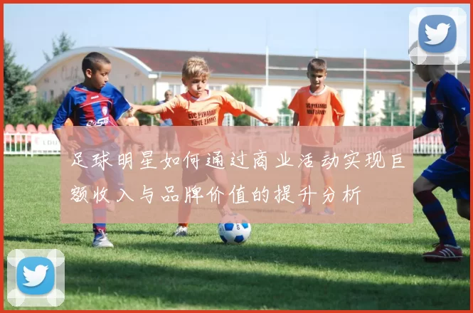 足球明星如何通过商业活动实现巨额收入与品牌价值的提升分析