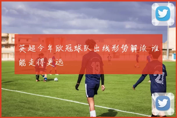 英超今年欧冠球队出线形势解读 谁能走得更远