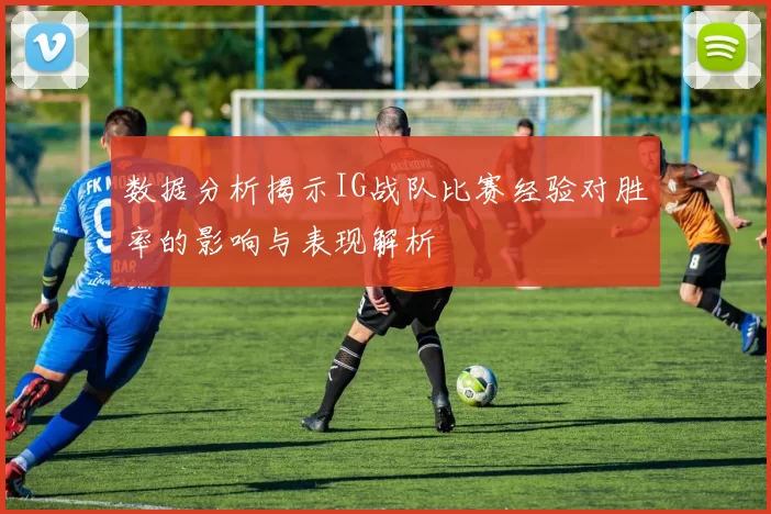 数据分析揭示IG战队比赛经验对胜率的影响与表现解析