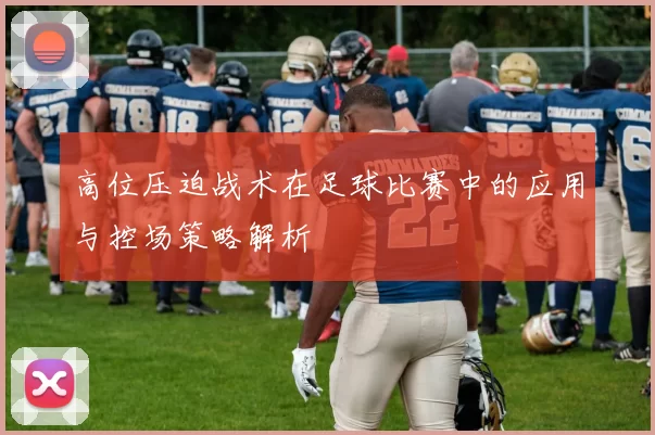 高位压迫战术在足球比赛中的应用与控场策略解析