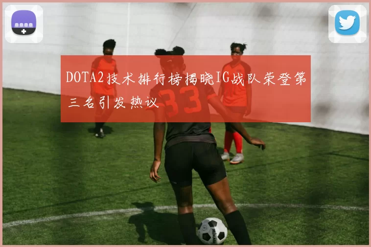 DOTA2技术排行榜揭晓IG战队荣登第三名引发热议