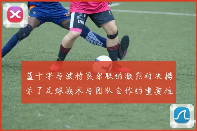 蓝十字与波特莫尔联的激烈对决揭示了足球战术与团队合作的重要性