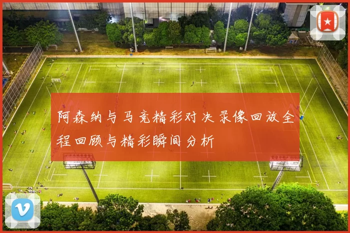 阿森纳与马竞精彩对决录像回放全程回顾与精彩瞬间分析