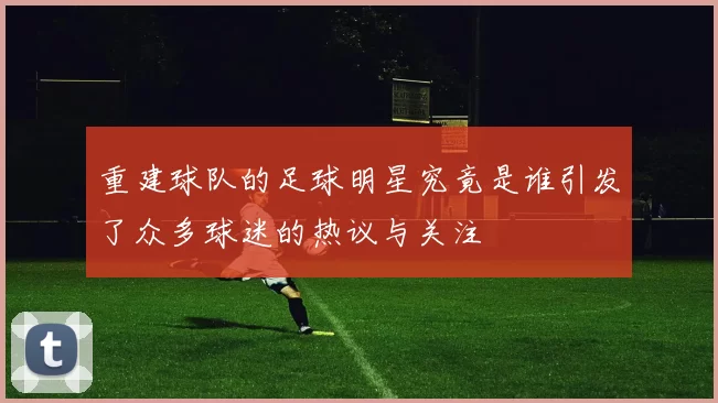 重建球队的足球明星究竟是谁引发了众多球迷的热议与关注