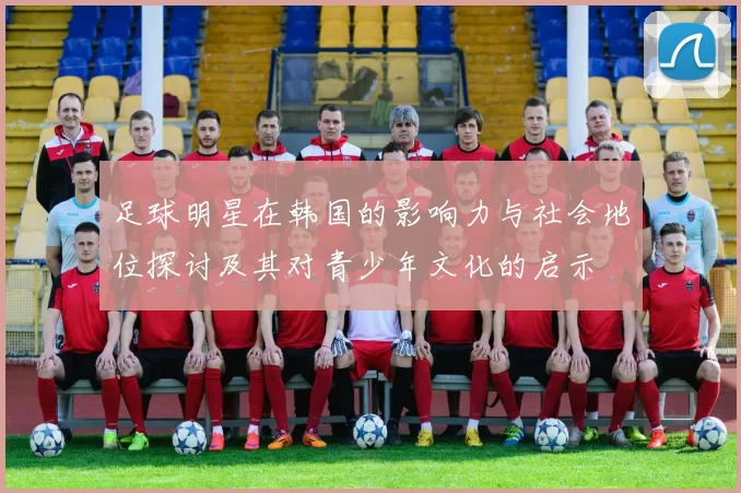 足球明星在韩国的影响力与社会地位探讨及其对青少年文化的启示