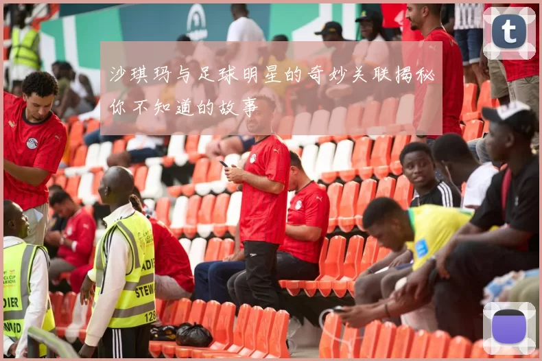 沙琪玛与足球明星的奇妙关联揭秘你不知道的故事