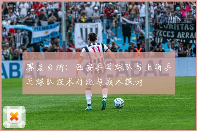 赛后分析：西安乒乓球队与上海乒乓球队技术对比与战术探讨