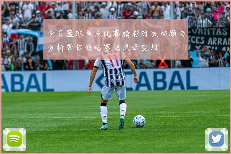 今日篮球焦点比赛精彩对决回顾与分析带你领略赛场风云变幻