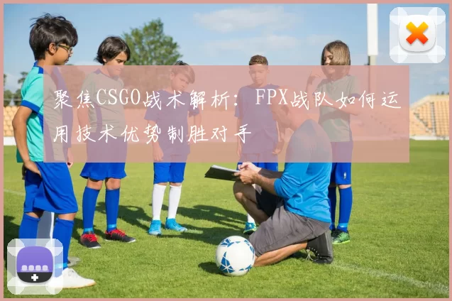 聚焦CSGO战术解析：FPX战队如何运用技术优势制胜对手