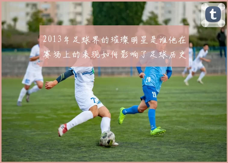 2013年足球界的璀璨明星是谁他在赛场上的表现如何影响了足球历史
