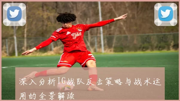 深入分析IG战队反击策略与战术运用的全景解读