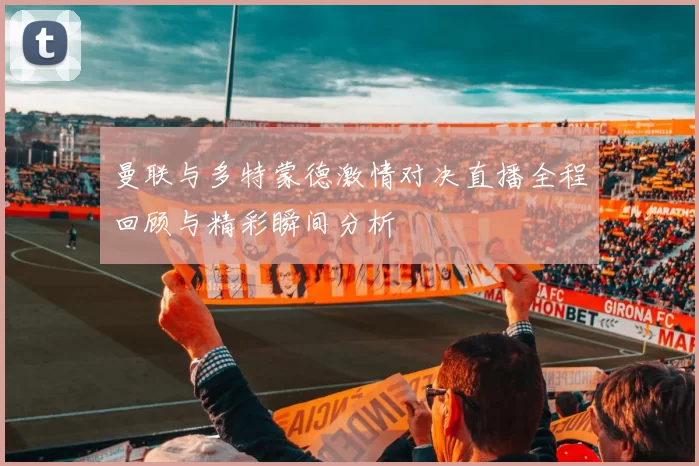 曼联与多特蒙德激情对决直播全程回顾与精彩瞬间分析