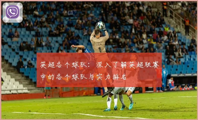 英超各个球队：深入了解英超联赛中的各个球队与实力排名