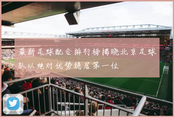 最新足球配合排行榜揭晓北京足球队以绝对优势稳居第一位