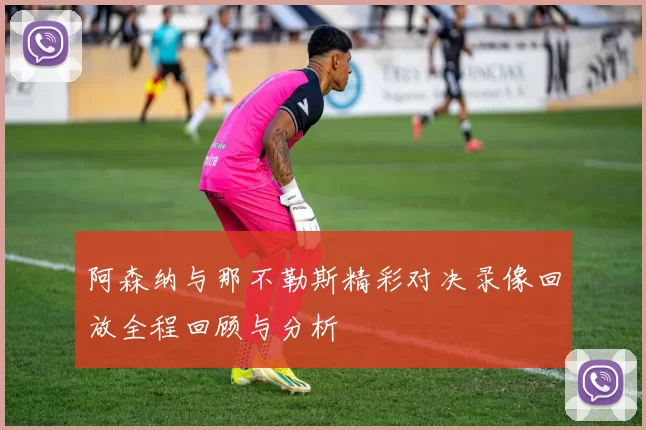 阿森纳与那不勒斯精彩对决录像回放全程回顾与分析
