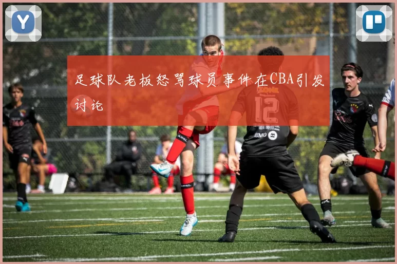 足球队老板怒骂球员事件在CBA引发讨论
