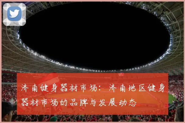 济南健身器材市场：济南地区健身器材市场的品牌与发展动态